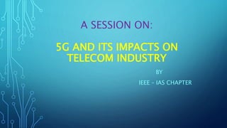 A SESSION ON:
5G AND ITS IMPACTS ON
TELECOM INDUSTRY
BY
IEEE – IAS CHAPTER
 