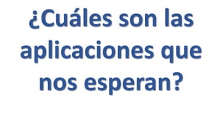 ¿Cuáles son las
aplicaciones que
nos esperan?
 