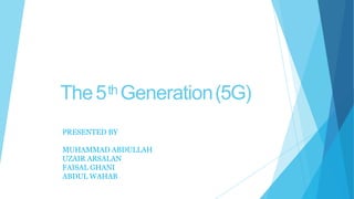 The5th Generation(5G)
PRESENTED BY
MUHAMMAD ABDULLAH
UZAIR ARSALAN
FAISAL GHANI
ABDUL WAHAB
 