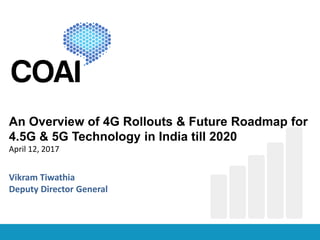 An Overview of 4G Rollouts & Future Roadmap for
4.5G & 5G Technology in India till 2020
April 12, 2017
Vikram Tiwathia
Deputy Director General
 