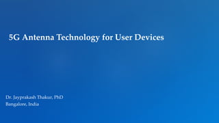 5G Antenna Technology for User Devices
Dr. Jayprakash Thakur, PhD
Bangalore, India
 