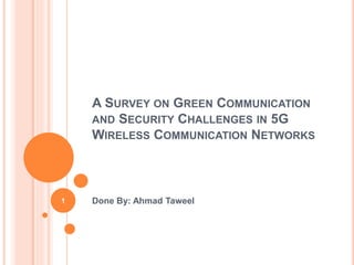A SURVEY ON GREEN COMMUNICATION
AND SECURITY CHALLENGES IN 5G
WIRELESS COMMUNICATION NETWORKS
Done By: Ahmad Taweel1
 