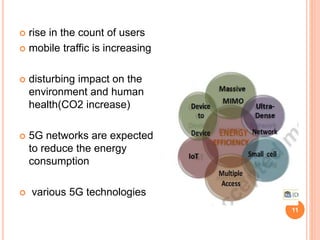  rise in the count of users
 mobile traffic is increasing
 disturbing impact on the
environment and human
health(CO2 increase)
 5G networks are expected
to reduce the energy
consumption
 various 5G technologies
11
 