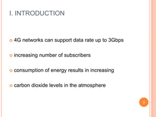 I. INTRODUCTION
 4G networks can support data rate up to 3Gbps
 increasing number of subscribers
 consumption of energy results in increasing
 carbon dioxide levels in the atmosphere
3
 