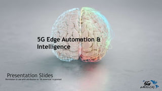 Presentation Slides
Permission to use with attribution to ‘5G Americas’ is granted
5G Edge Automation &
Intelligence
 