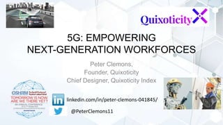 5G: EMPOWERING
NEXT-GENERATION WORKFORCES
Peter Clemons,
Founder, Quixoticity
Chief Designer, Quixoticity Index
linkedin.com/in/peter-clemons-041845/
@PeterClemons11
 
