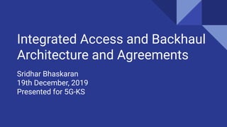 Integrated Access and Backhaul
Architecture and Agreements
Sridhar Bhaskaran
19th December, 2019
Presented for 5G-KS
 