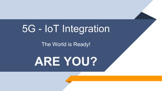 5G - IoT Integration
The World is Ready!
ARE YOU?
 