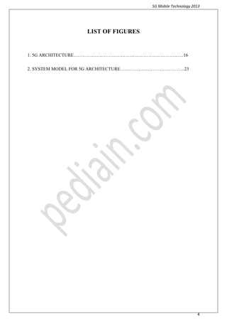 5G Mobile Technology 2013
4
LIST OF FIGURES
1. 5G ARCHITECTURE…………………………………………………………...….16
2. SYSTEM MODEL FOR 5G ARCHITECTURE……………………………………23
 