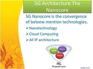 5G Architecture The
Nanocore
5G Nanocore is the convergence
of beloew mention technologies.
Nanotechnology
Cloud Computing
All IP architecture
pediain.com
 