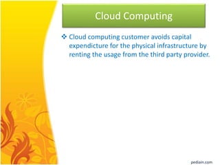 Cloud Computing
 Cloud computing customer avoids capital
expendicture for the physical infrastructure by
renting the usage from the third party provider.
pediain.com
 