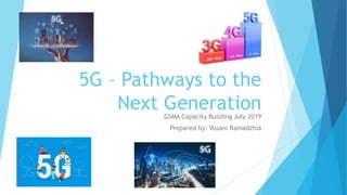 5G – Pathways to the
Next GenerationGSMA Capacity Building July 2019
Prepared by: Vusani Ramadzhia
 