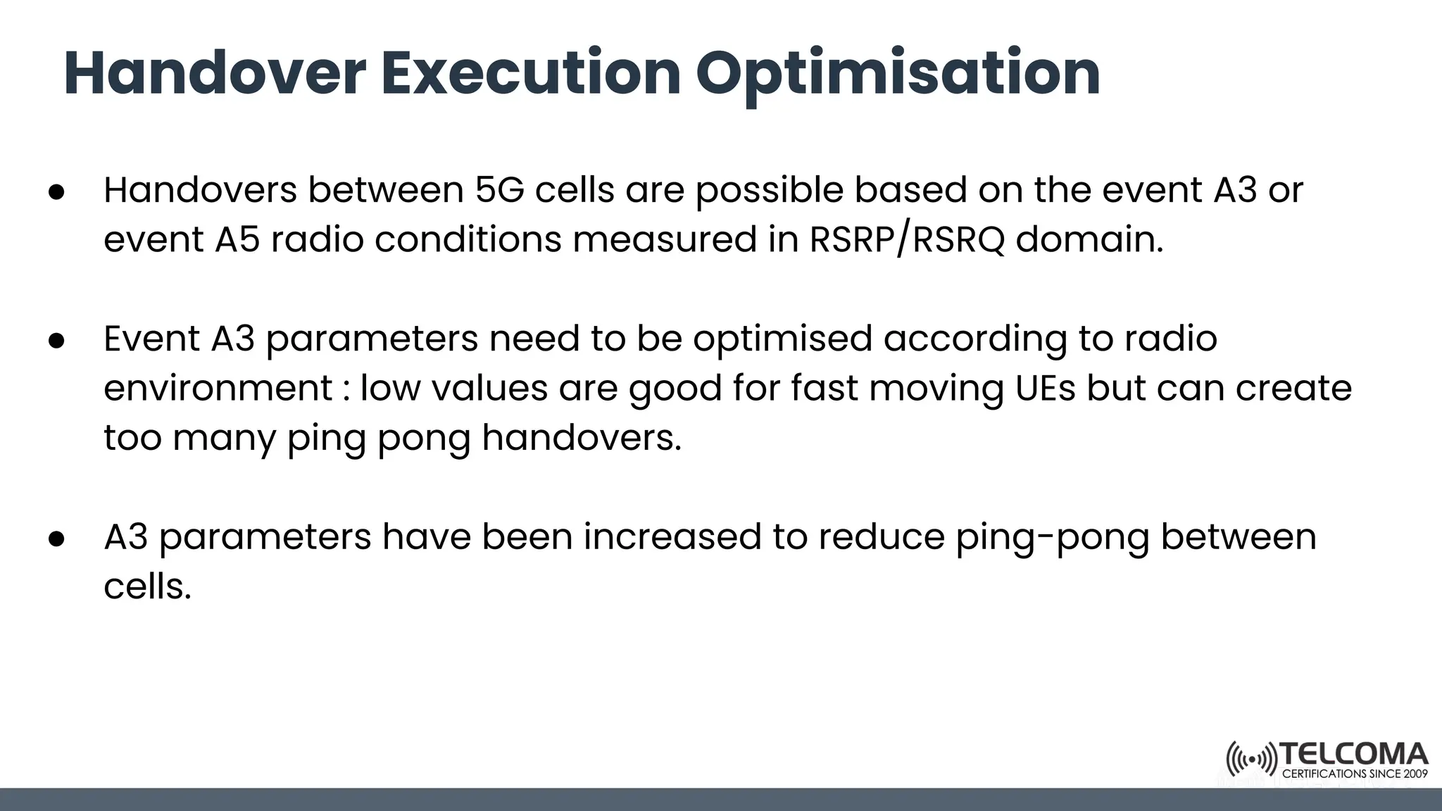 Handover Execution Optimisation
● Handovers between 5G cells are possible based on the event A3 or
event A5 radio conditions measured in RSRP/RSRQ domain.
● Event A3 parameters need to be optimised according to radio
environment : low values are good for fast moving UEs but can create
too many ping pong handovers.
● A3 parameters have been increased to reduce ping-pong between
cells.
 