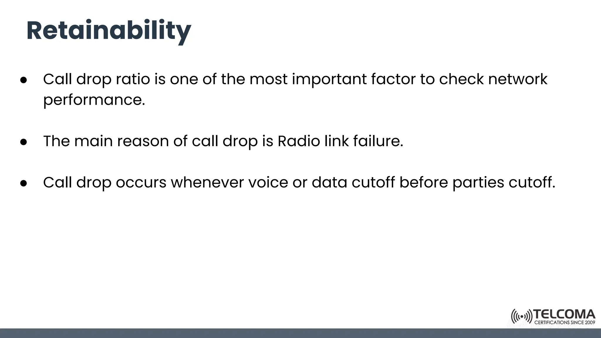 Retainability
● Call drop ratio is one of the most important factor to check network
performance.
● The main reason of call drop is Radio link failure.
● Call drop occurs whenever voice or data cutoff before parties cutoff.
 