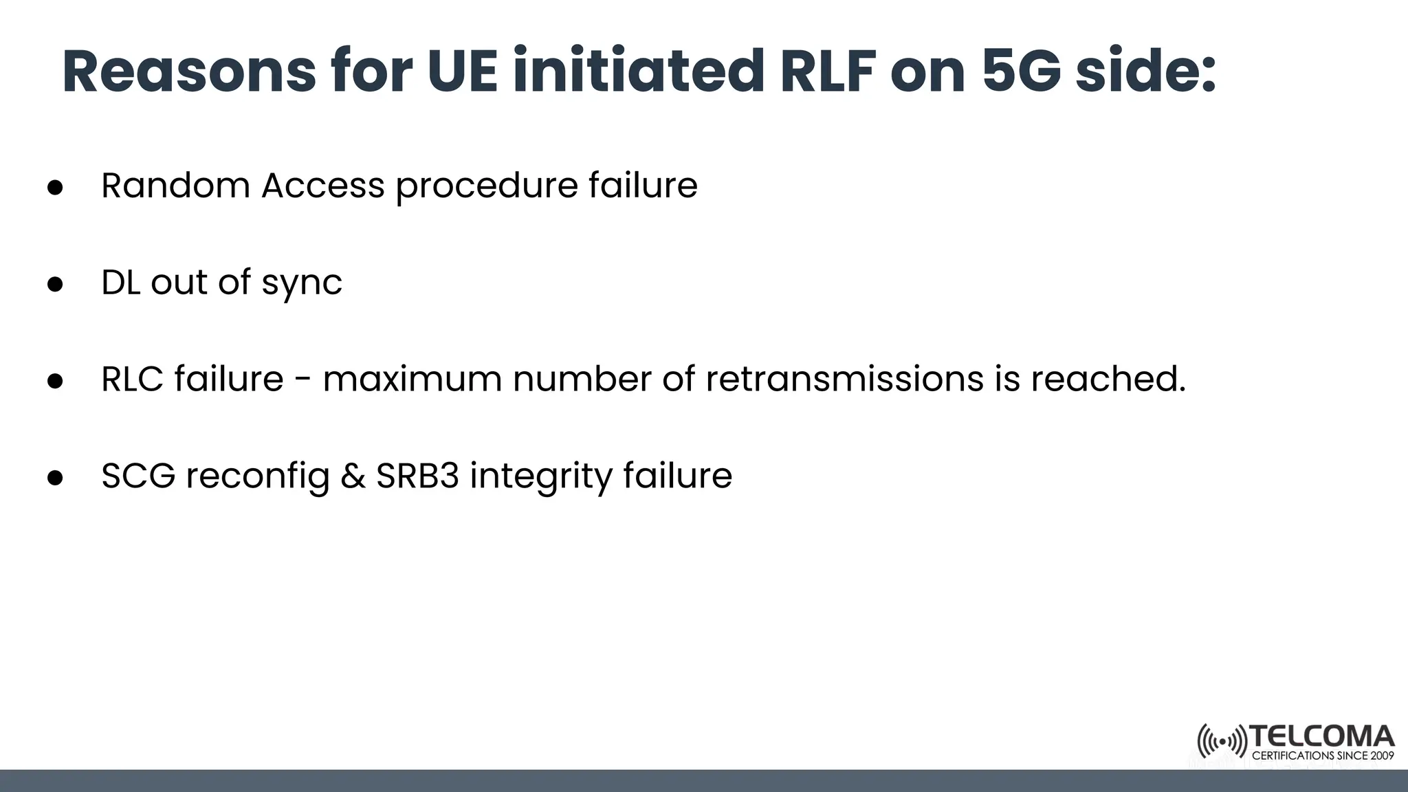 Reasons for UE initiated RLF on 5G side:
● Random Access procedure failure
● DL out of sync
● RLC failure - maximum number of retransmissions is reached.
● SCG reconfig & SRB3 integrity failure
 