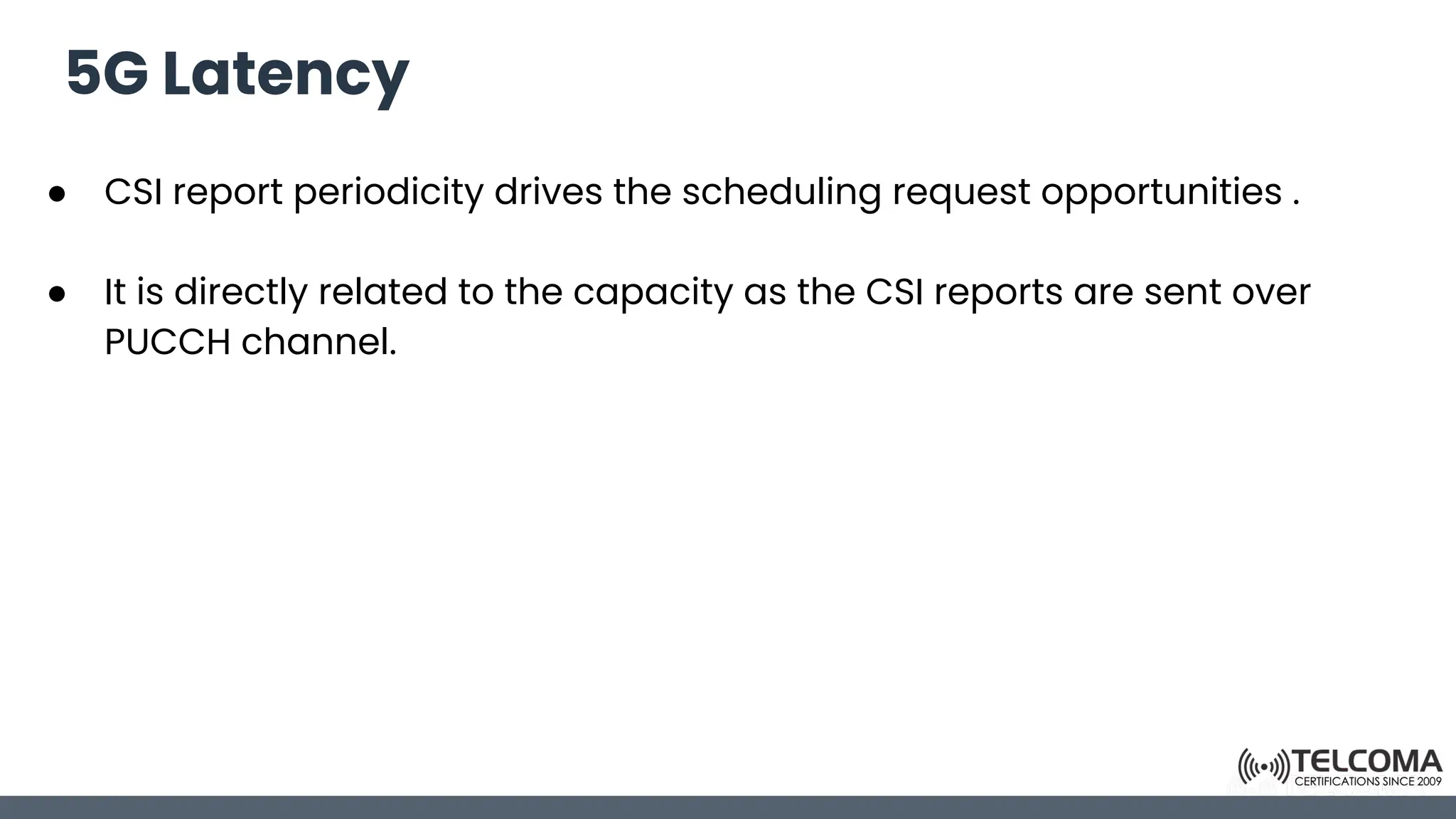 5G Latency
● CSI report periodicity drives the scheduling request opportunities .
● It is directly related to the capacity as the CSI reports are sent over
PUCCH channel.
 