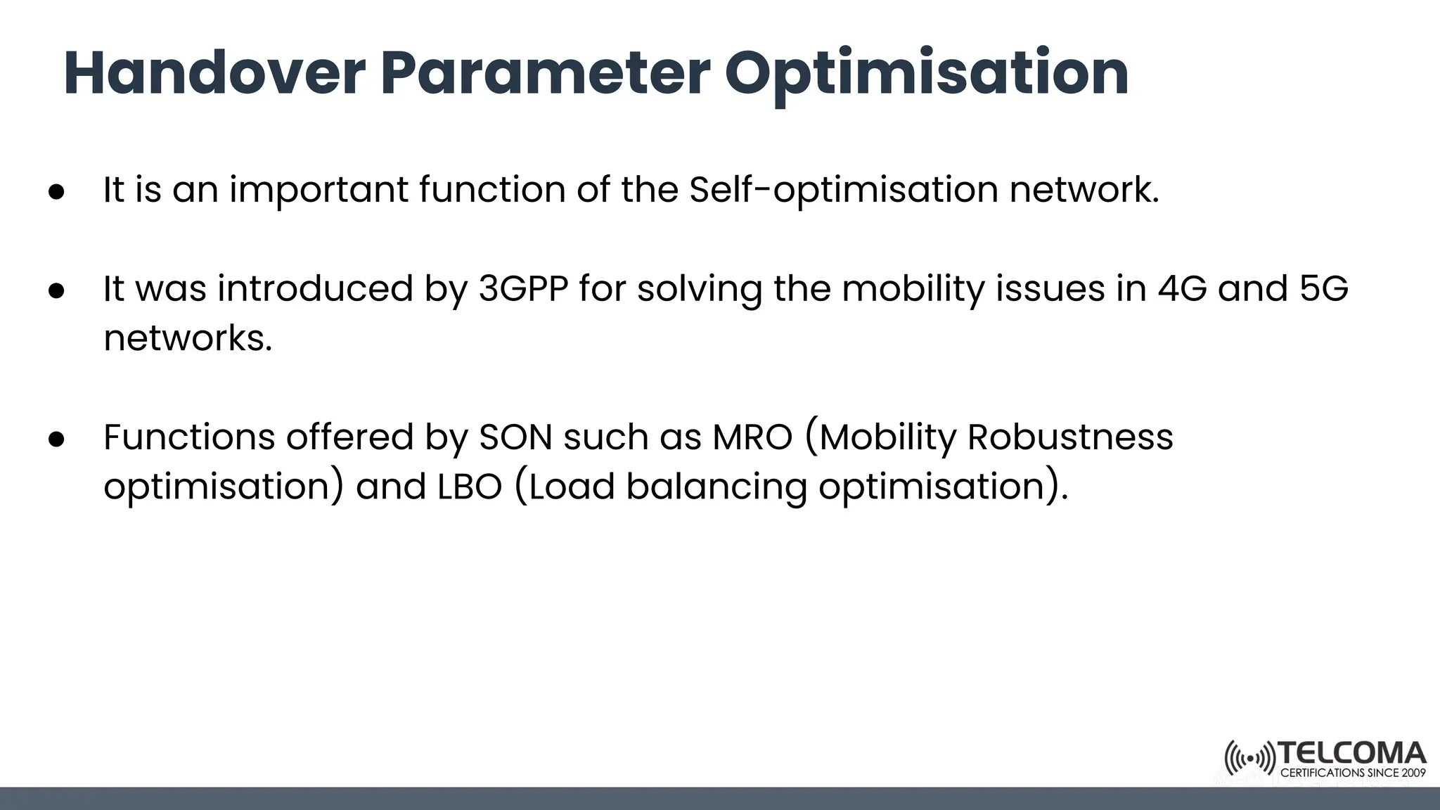 Handover Parameter Optimisation
● It is an important function of the Self-optimisation network.
● It was introduced by 3GPP for solving the mobility issues in 4G and 5G
networks.
● Functions offered by SON such as MRO (Mobility Robustness
optimisation) and LBO (Load balancing optimisation).
 