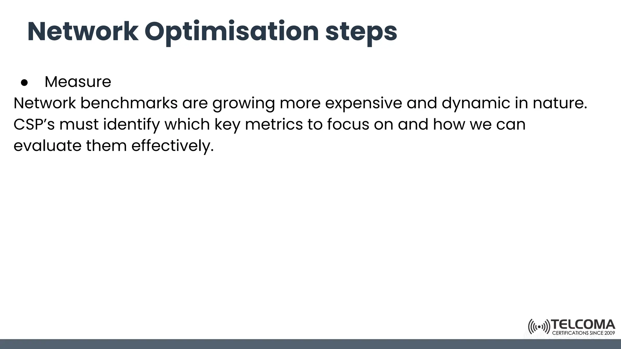 Network Optimisation steps
● Measure
Network benchmarks are growing more expensive and dynamic in nature.
CSP’s must identify which key metrics to focus on and how we can
evaluate them effectively.
 
