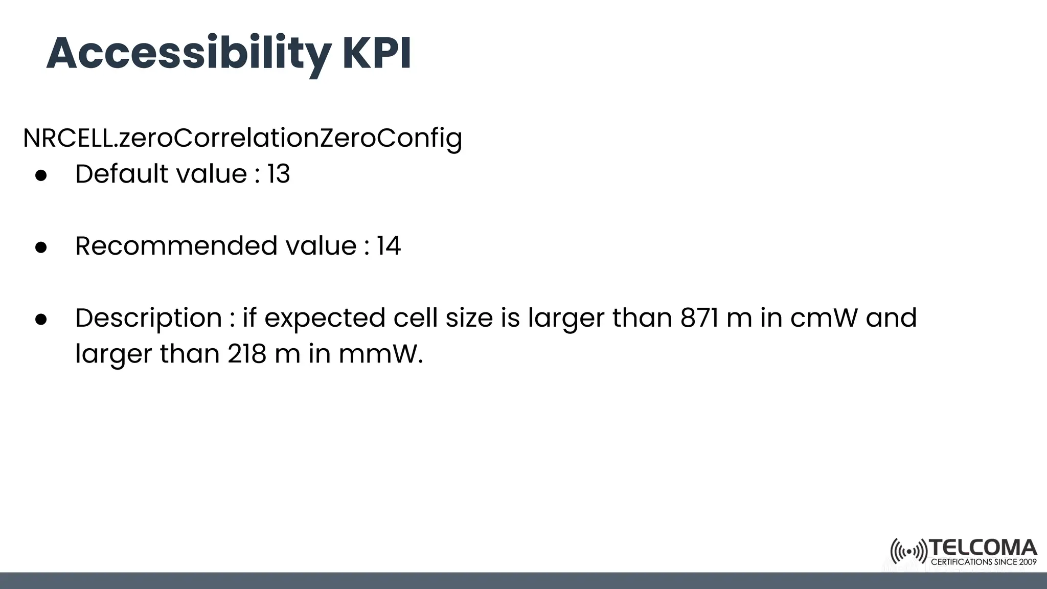 Accessibility KPI
NRCELL.zeroCorrelationZeroConfig
● Default value : 13
● Recommended value : 14
● Description : if expected cell size is larger than 871 m in cmW and
larger than 218 m in mmW.
 