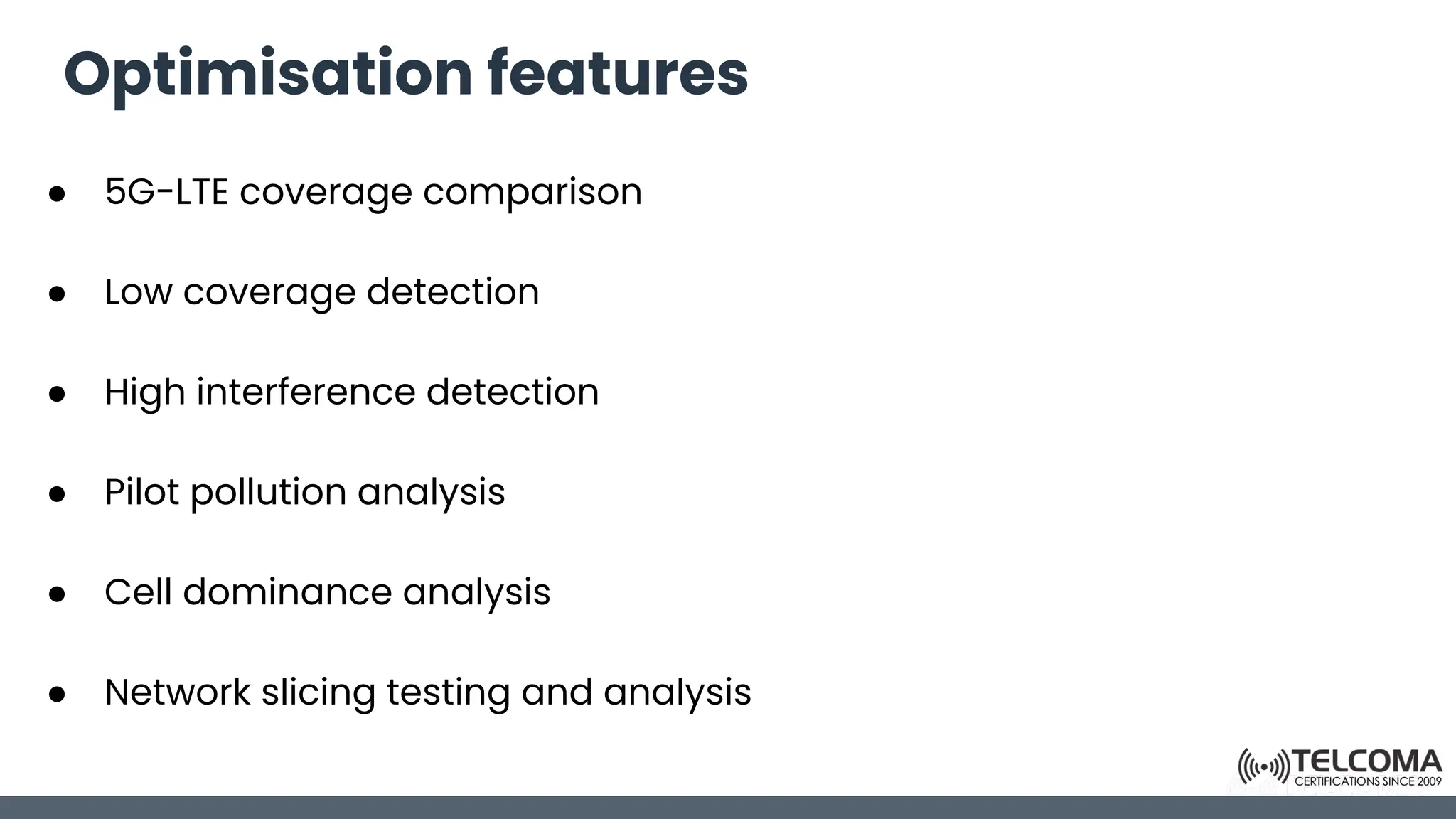Optimisation features
● 5G-LTE coverage comparison
● Low coverage detection
● High interference detection
● Pilot pollution analysis
● Cell dominance analysis
● Network slicing testing and analysis
 