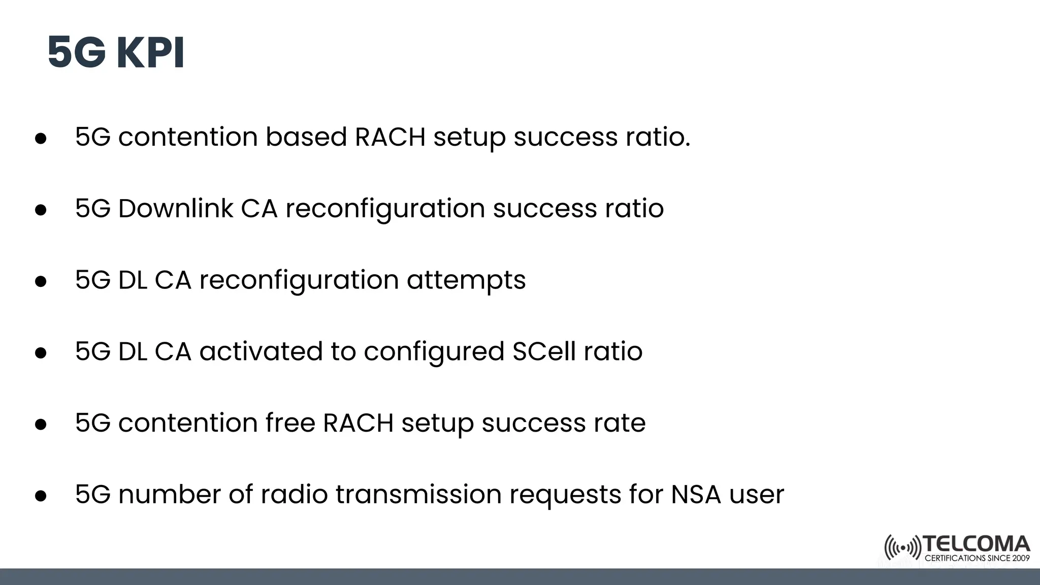 5G KPI
● 5G contention based RACH setup success ratio.
● 5G Downlink CA reconfiguration success ratio
● 5G DL CA reconfiguration attempts
● 5G DL CA activated to configured SCell ratio
● 5G contention free RACH setup success rate
● 5G number of radio transmission requests for NSA user
 