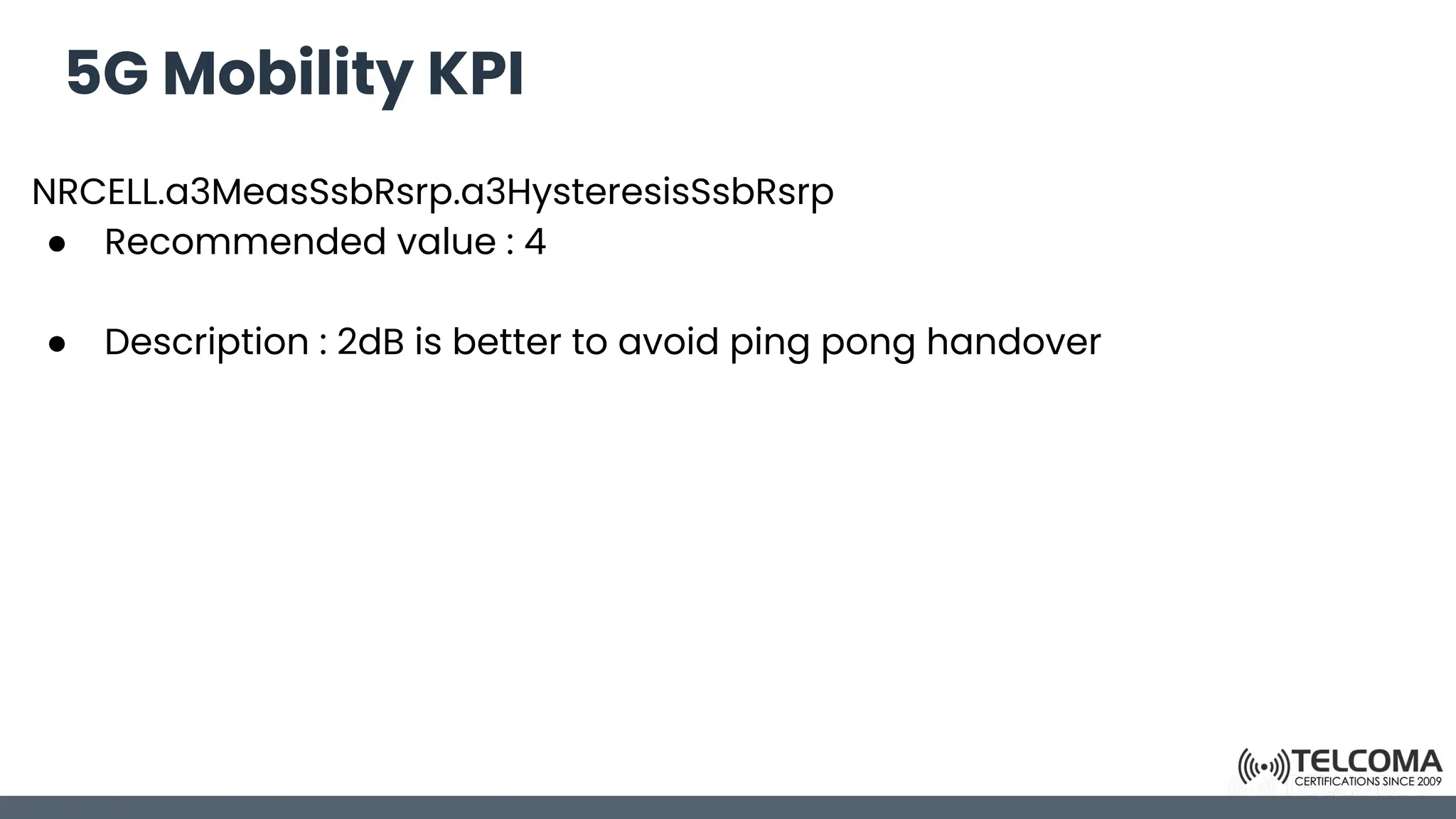 5G Mobility KPI
NRCELL.a3MeasSsbRsrp.a3HysteresisSsbRsrp
● Recommended value : 4
● Description : 2dB is better to avoid ping pong handover
 