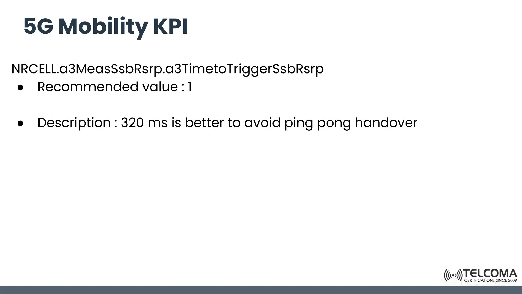 5G Mobility KPI
NRCELL.a3MeasSsbRsrp.a3TimetoTriggerSsbRsrp
● Recommended value : 1
● Description : 320 ms is better to avoid ping pong handover
 