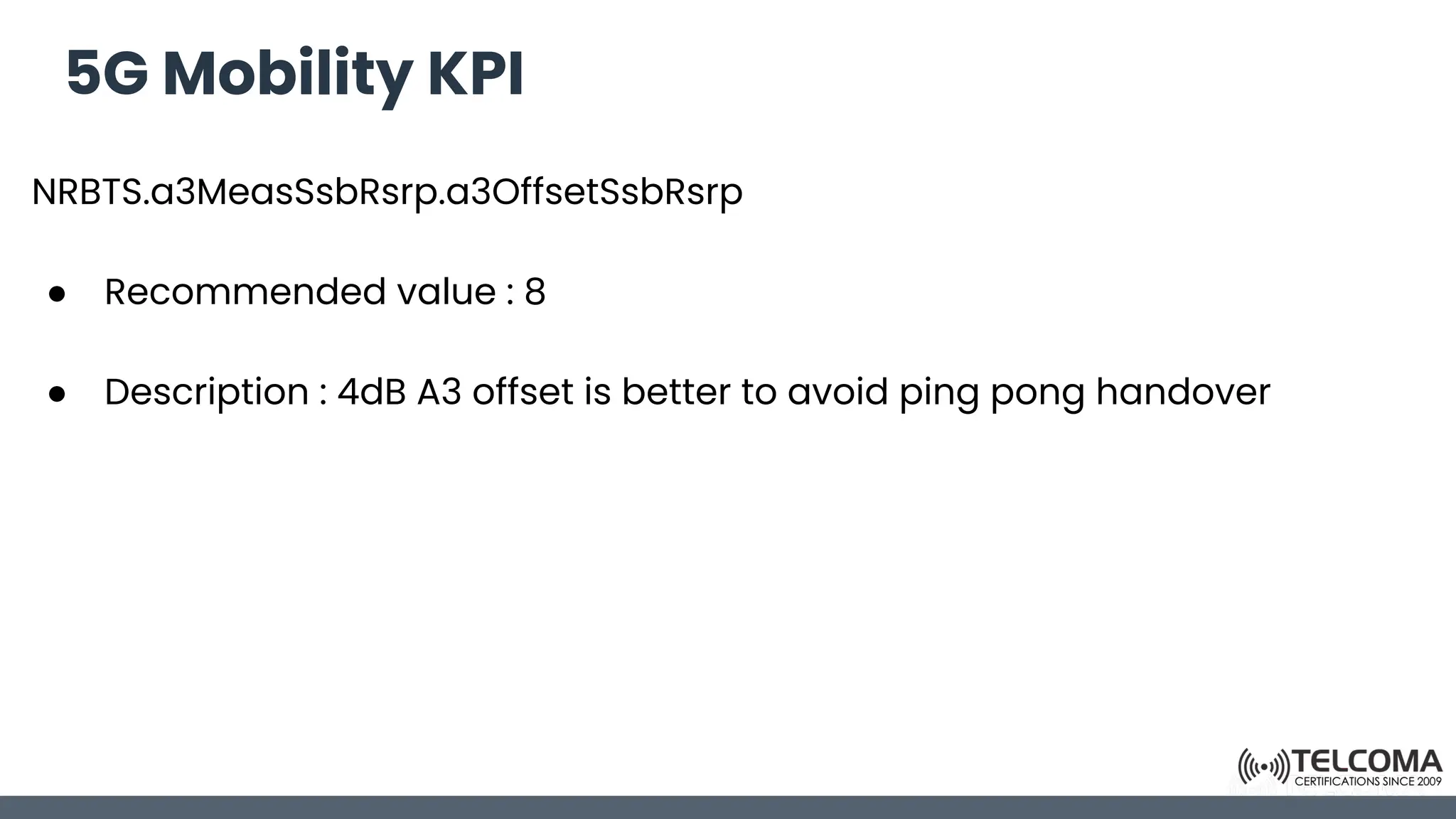5G Mobility KPI
NRBTS.a3MeasSsbRsrp.a3OffsetSsbRsrp
● Recommended value : 8
● Description : 4dB A3 offset is better to avoid ping pong handover
 