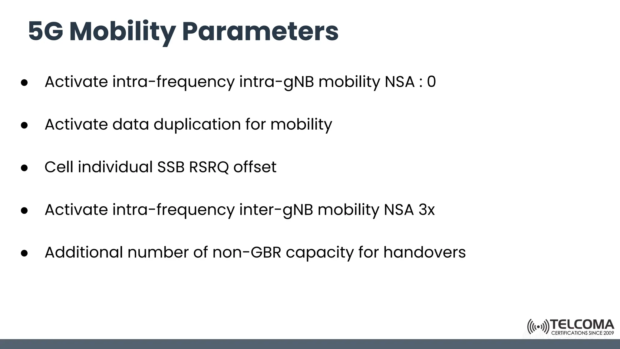 5G Mobility Parameters
● Activate intra-frequency intra-gNB mobility NSA : 0
● Activate data duplication for mobility
● Cell individual SSB RSRQ offset
● Activate intra-frequency inter-gNB mobility NSA 3x
● Additional number of non-GBR capacity for handovers
 