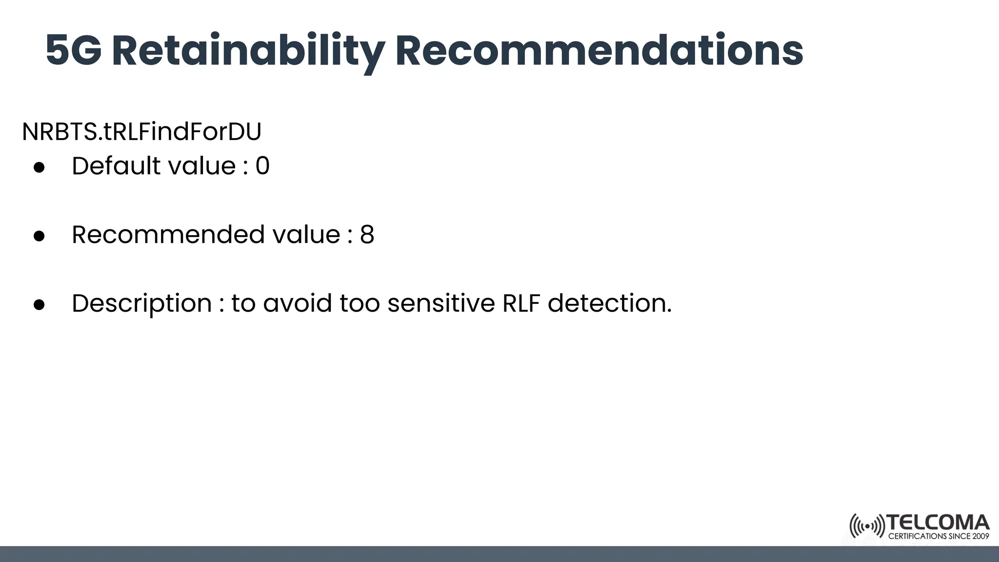 5G Retainability Recommendations
NRBTS.tRLFindForDU
● Default value : 0
● Recommended value : 8
● Description : to avoid too sensitive RLF detection.
 