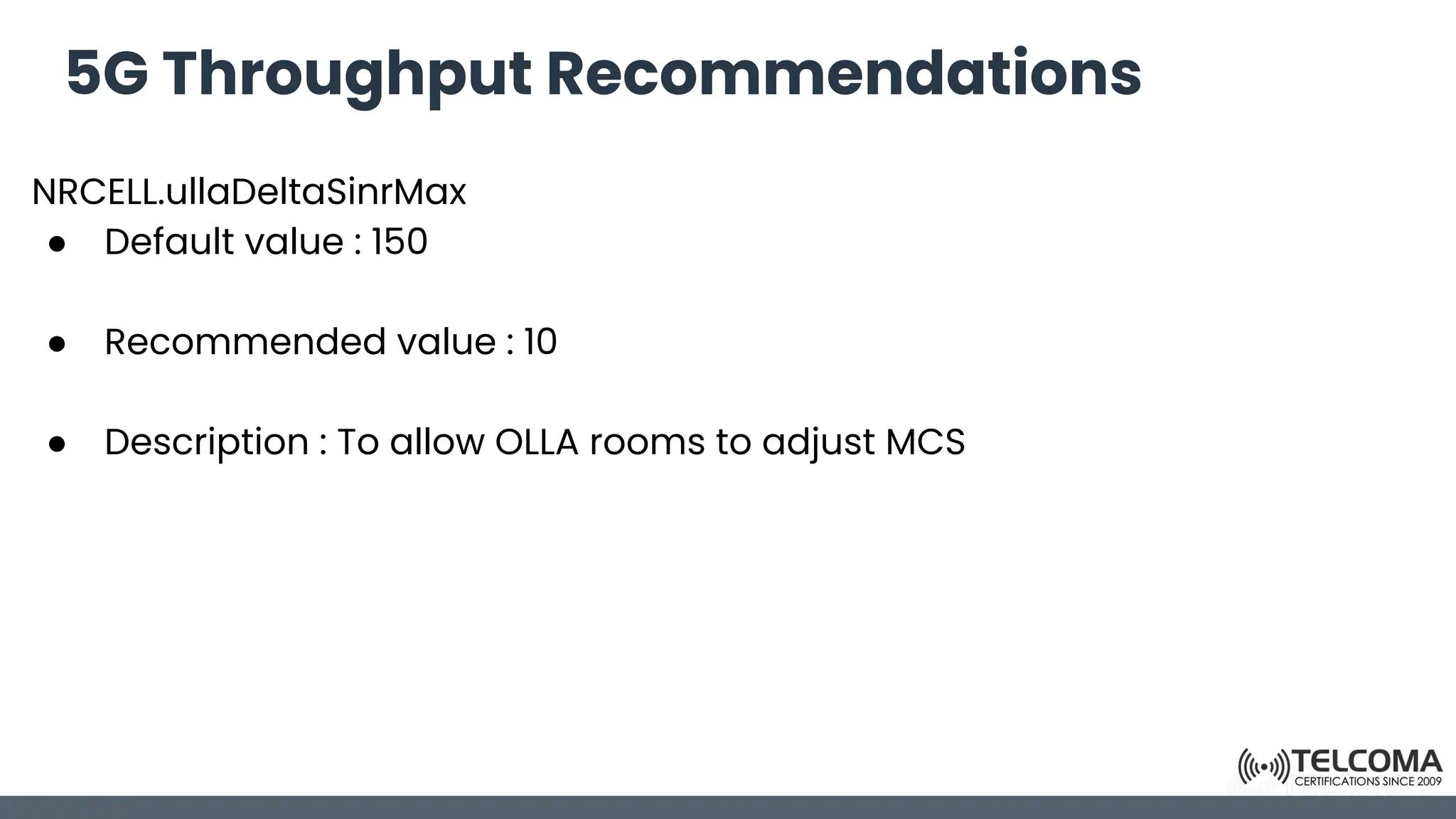 5G Throughput Recommendations
NRCELL.ullaDeltaSinrMax
● Default value : 150
● Recommended value : 10
● Description : To allow OLLA rooms to adjust MCS
 