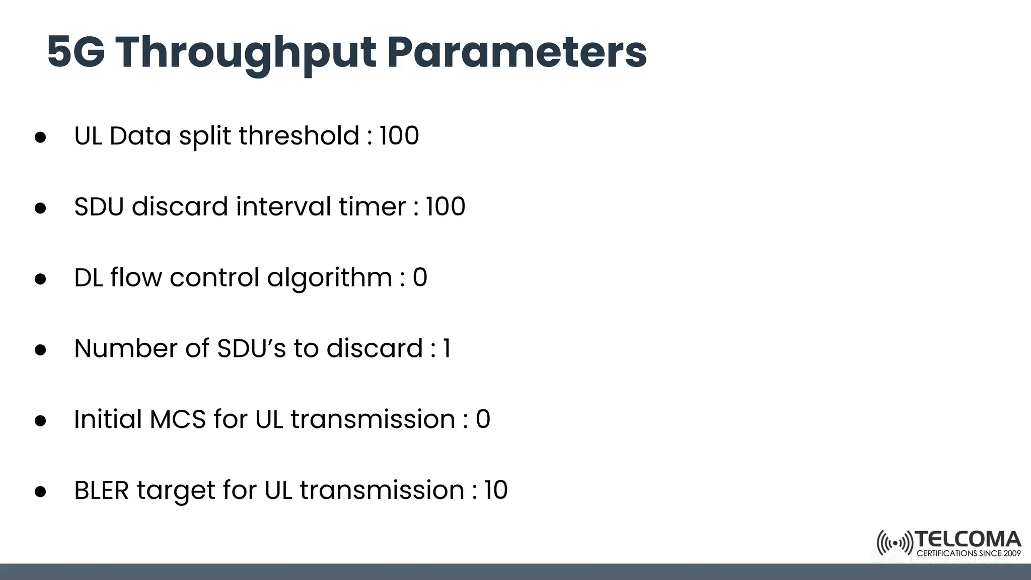 5G Throughput Parameters
● UL Data split threshold : 100
● SDU discard interval timer : 100
● DL flow control algorithm : 0
● Number of SDU’s to discard : 1
● Initial MCS for UL transmission : 0
● BLER target for UL transmission : 10
 