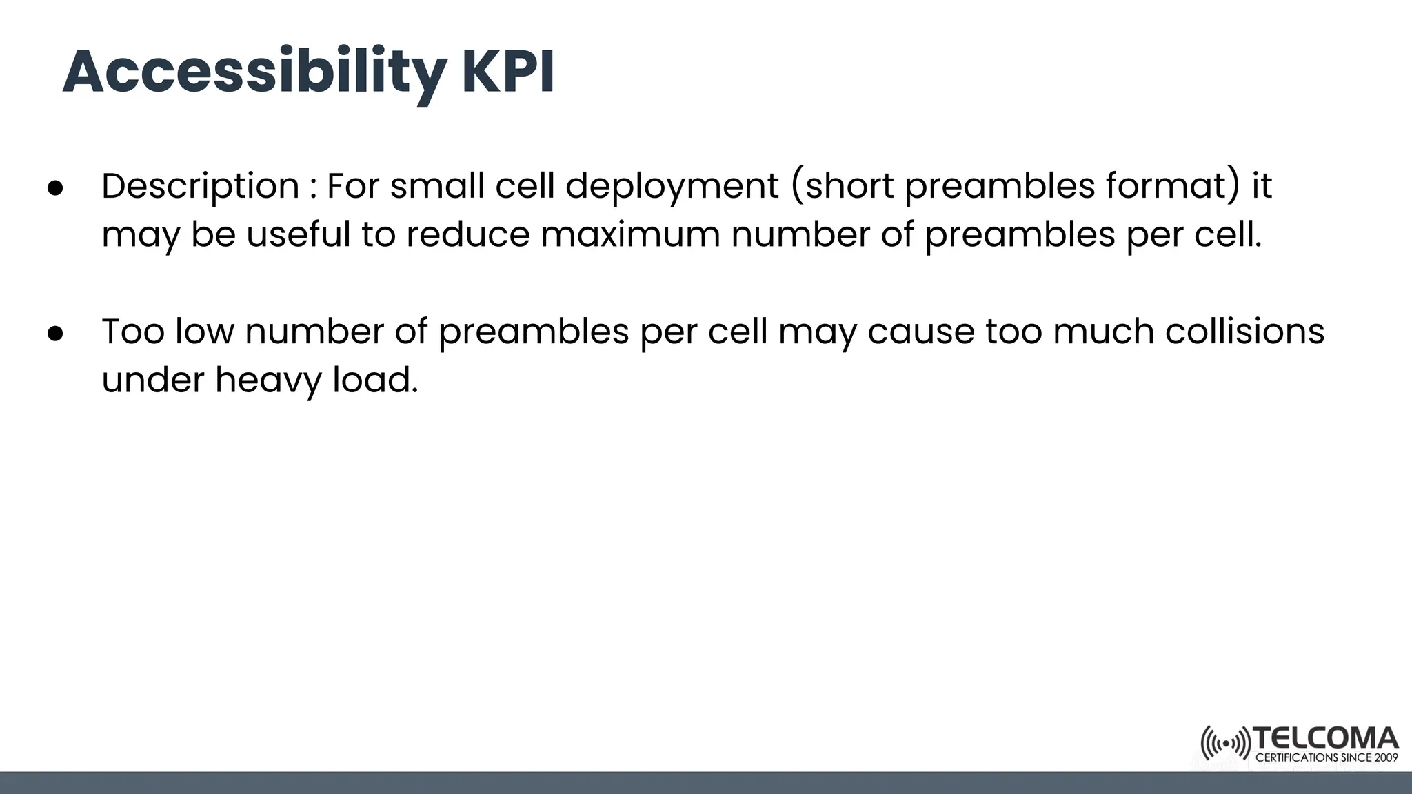 Accessibility KPI
● Description : For small cell deployment (short preambles format) it
may be useful to reduce maximum number of preambles per cell.
● Too low number of preambles per cell may cause too much collisions
under heavy load.
 
