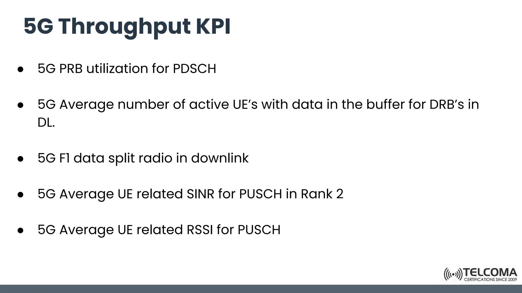 5G Throughput KPI
● 5G PRB utilization for PDSCH
● 5G Average number of active UE’s with data in the buffer for DRB’s in
DL.
● 5G F1 data split radio in downlink
● 5G Average UE related SINR for PUSCH in Rank 2
● 5G Average UE related RSSI for PUSCH
 