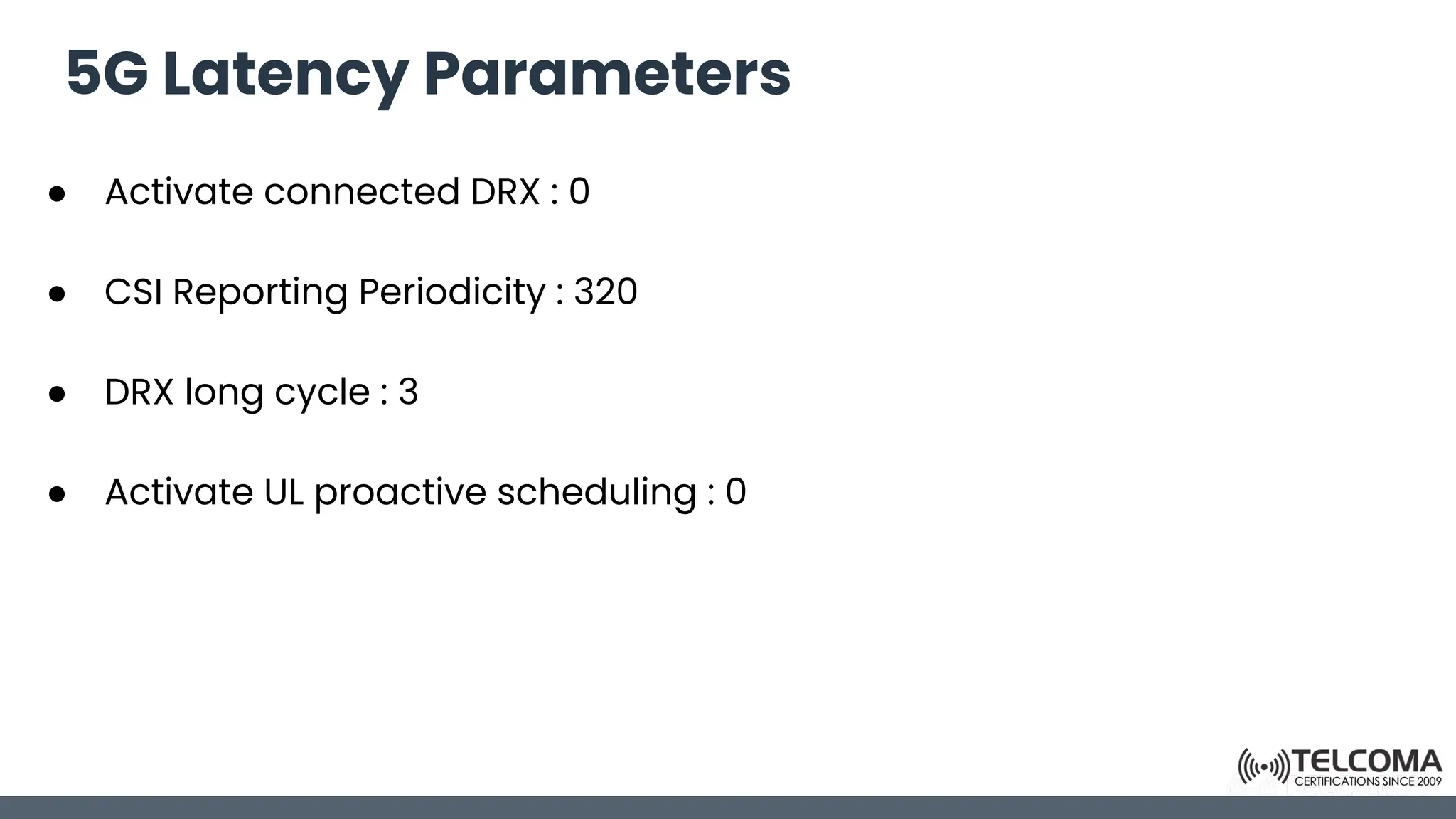 5G Latency Parameters
● Activate connected DRX : 0
● CSI Reporting Periodicity : 320
● DRX long cycle : 3
● Activate UL proactive scheduling : 0
 