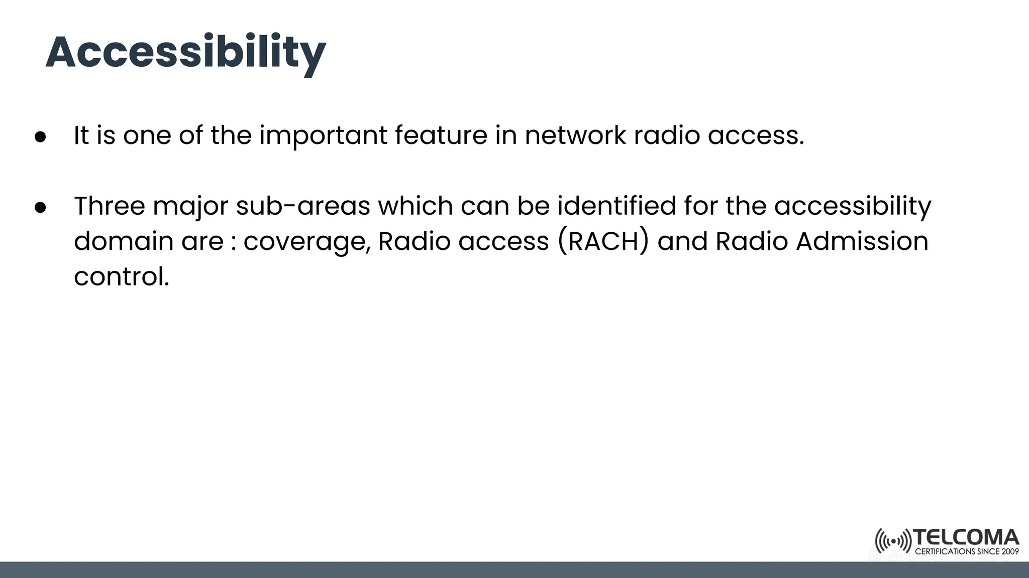 Accessibility
● It is one of the important feature in network radio access.
● Three major sub-areas which can be identified for the accessibility
domain are : coverage, Radio access (RACH) and Radio Admission
control.
 