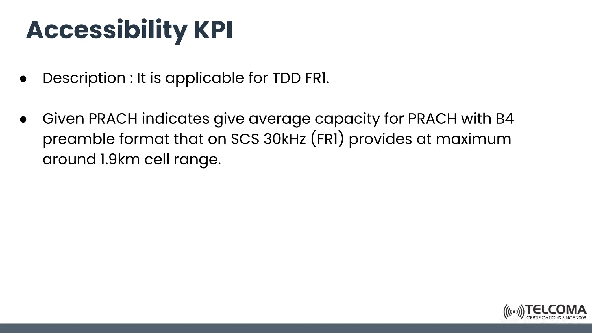Accessibility KPI
● Description : It is applicable for TDD FR1.
● Given PRACH indicates give average capacity for PRACH with B4
preamble format that on SCS 30kHz (FR1) provides at maximum
around 1.9km cell range.
 