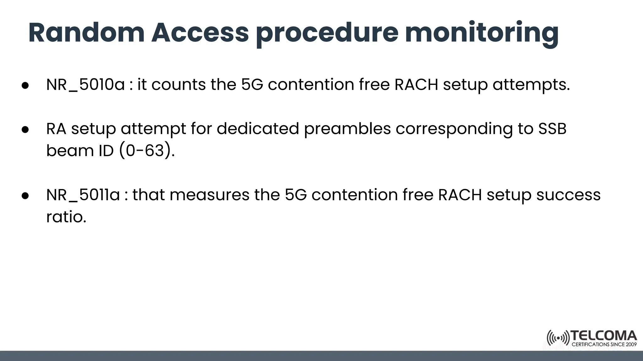 Random Access procedure monitoring
● NR_5010a : it counts the 5G contention free RACH setup attempts.
● RA setup attempt for dedicated preambles corresponding to SSB
beam ID (0-63).
● NR_5011a : that measures the 5G contention free RACH setup success
ratio.
 