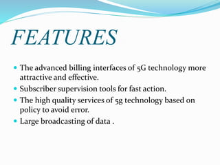 FEATURES
 The advanced billing interfaces of 5G technology more
attractive and effective.
 Subscriber supervision tools for fast action.
 The high quality services of 5g technology based on
policy to avoid error.
 Large broadcasting of data .
 