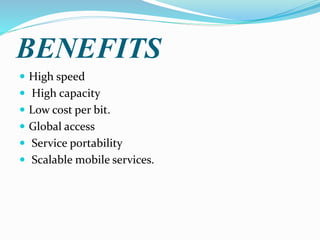 BENEFITS
 High speed
 High capacity
 Low cost per bit.
 Global access
 Service portability
 Scalable mobile services.
 