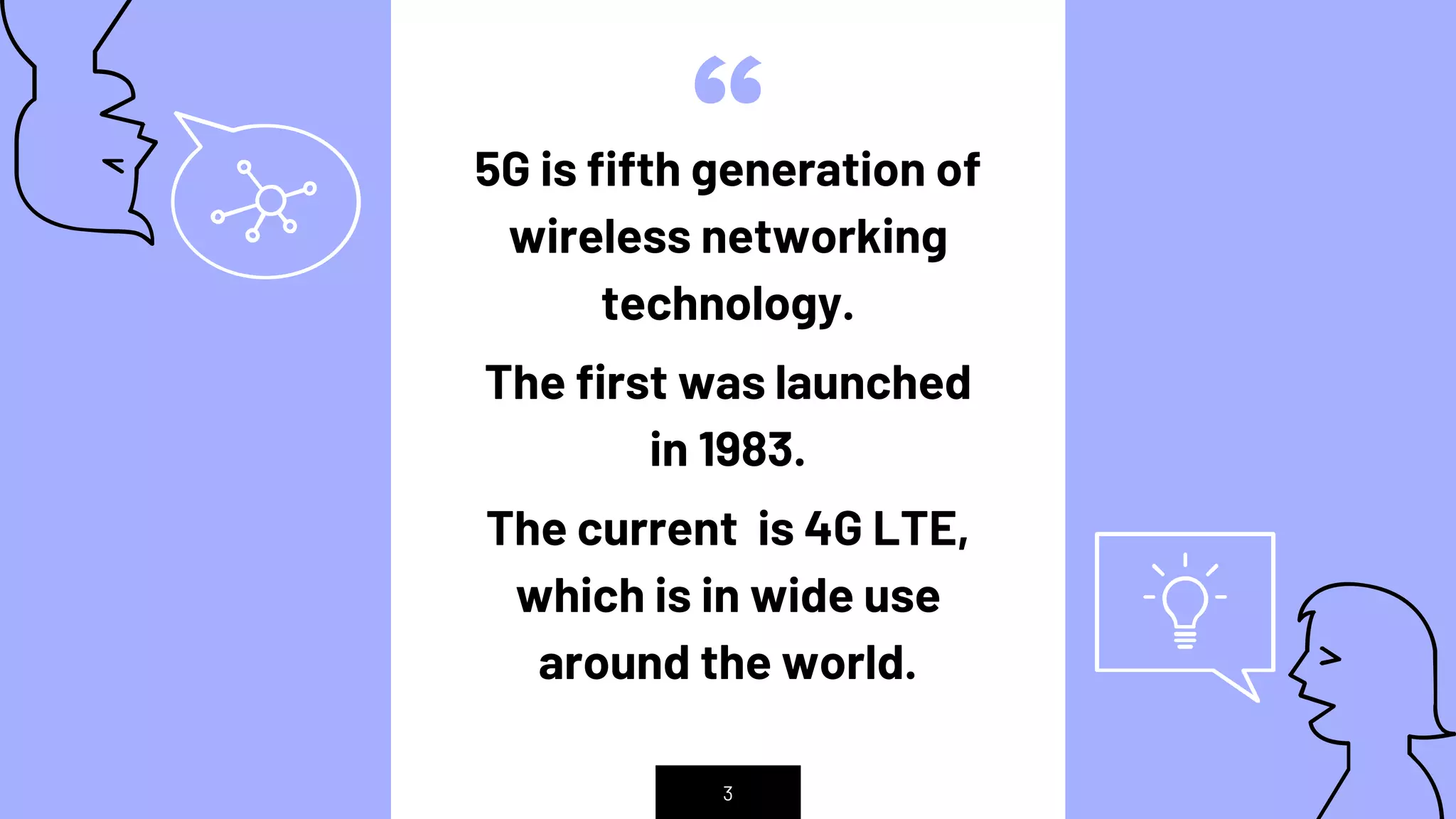 “5G is fifth generation of
wireless networking
technology.
The first was launched
in 1983.
The current is 4G LTE,
which is in wide use
around the world.
3
 