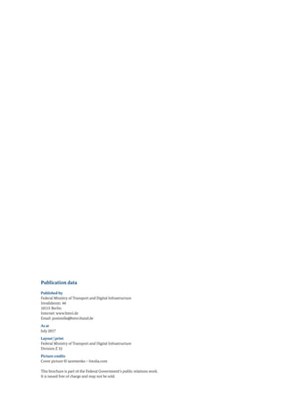 Publication data
Published by
Federal Ministry of Transport and Digital Infrastructure
Invalidenstr. 44
10115 Berlin
Internet: www.bmvi.de
Email: poststelle@bmvi.bund.de
As at
July 2017
Layout | print
Federal Ministry of Transport and Digital Infrastructure
Division Z 32
Picture credits
Cover picture © iaremenko – fotolia.com
This brochure is part of the Federal Government’s public relations work.
It is issued free of charge and may not be sold.
 