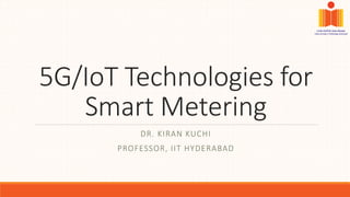 5G/IoT Technologies for
Smart Metering
DR. KIRAN KUCHI
PROFESSOR, IIT HYDERABAD
 