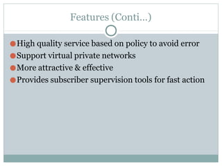 Features (Conti…)
●High quality service based on policy to avoid error
●Support virtual private networks
●More attractive & effective
●Provides subscriber supervision tools for fast action
 