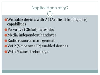 Applications of 5G
●Wearable devices with AI (Artificial Intelligence)
capabilities
●Pervasive (Global) networks
●Media independent handover
●Radio resource management
●VoIP (Voice over IP) enabled devices
●With 6thsense technology
 