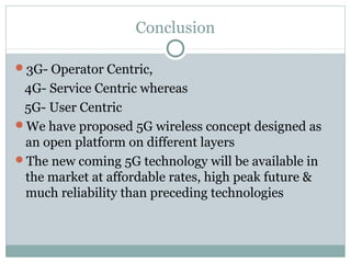 Conclusion
3G- Operator Centric,
4G- Service Centric whereas
5G- User Centric
We have proposed 5G wireless concept designed as
an open platform on different layers
The new coming 5G technology will be available in
the market at affordable rates, high peak future &
much reliability than preceding technologies
 