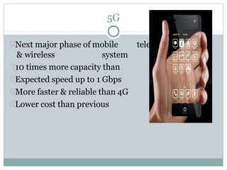 5G
Next major phase of mobile telecommunication
& wireless system
others
10 times more capacity than
Expected speed up to 1 Gbps
More faster & reliable than 4G
Lower cost than previous generations
 