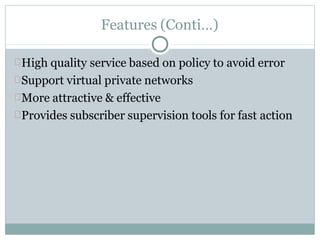 Features (Conti…)
High quality service based on policy to avoid error
Support virtual private networks
More attractive & effective
Provides subscriber supervision tools for fast action
 