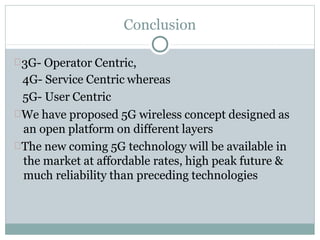 Conclusion
3G- Operator Centric,
4G- Service Centric whereas
5G- User Centric
We have proposed 5G wireless concept designed as
an open platform on different layers
The new coming 5G technology will be available in
the market at affordable rates, high peak future &
much reliability than preceding technologies
 