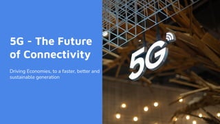 5G - The Future
of Connectivity
Driving Economies, to a faster, better and
sustainable generation
 